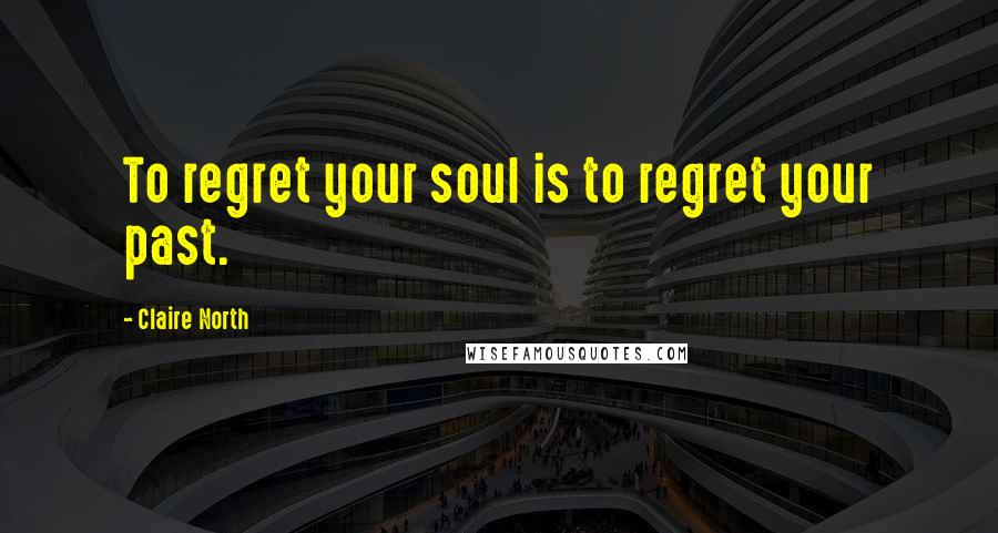Claire North quotes: To regret your soul is to regret your past.