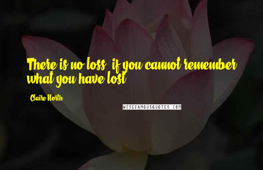 Claire North quotes: There is no loss, if you cannot remember what you have lost.