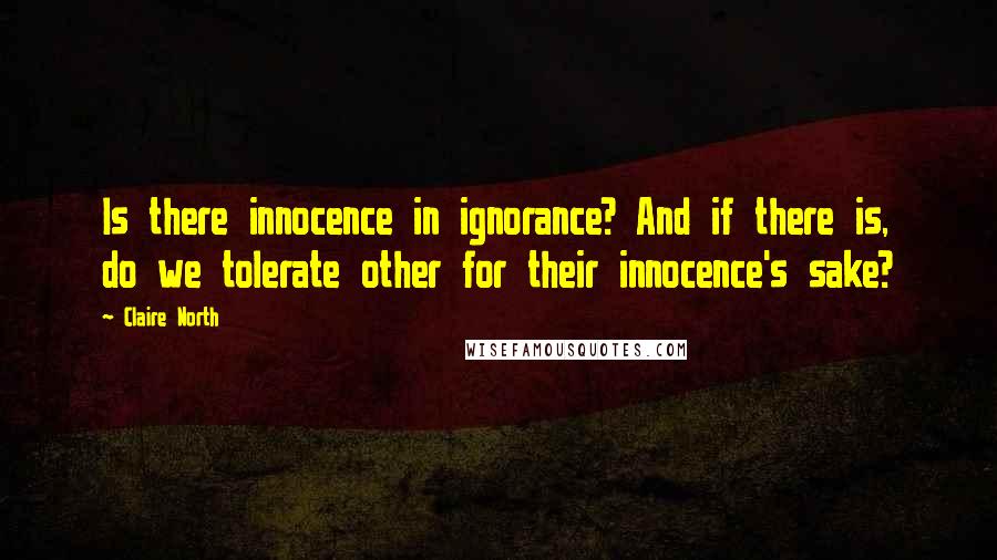 Claire North quotes: Is there innocence in ignorance? And if there is, do we tolerate other for their innocence's sake?