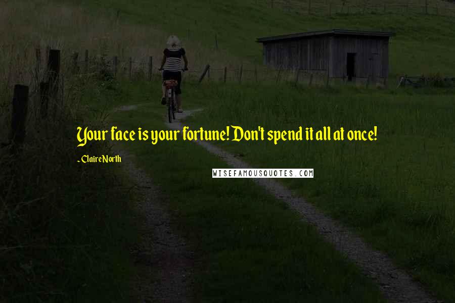 Claire North quotes: Your face is your fortune! Don't spend it all at once!