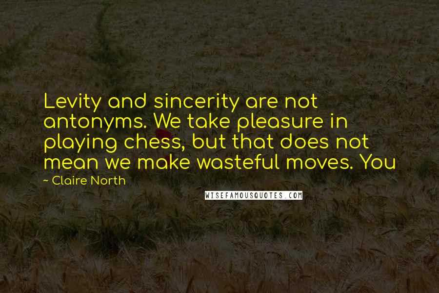 Claire North quotes: Levity and sincerity are not antonyms. We take pleasure in playing chess, but that does not mean we make wasteful moves. You