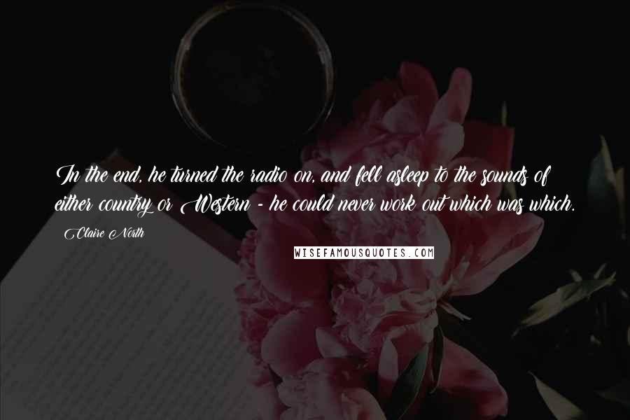 Claire North quotes: In the end, he turned the radio on, and fell asleep to the sounds of either country or Western - he could never work out which was which.