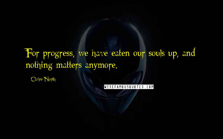 Claire North quotes: For progress, we have eaten our souls up, and nothing matters anymore.