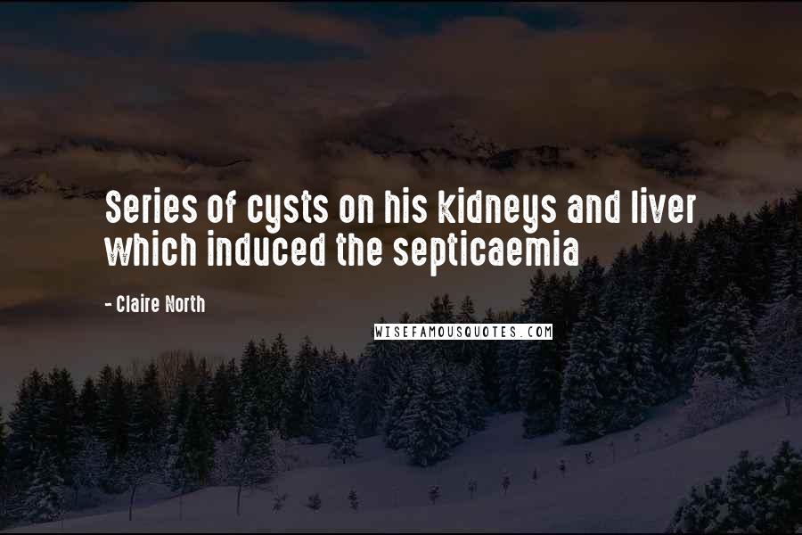 Claire North quotes: Series of cysts on his kidneys and liver which induced the septicaemia