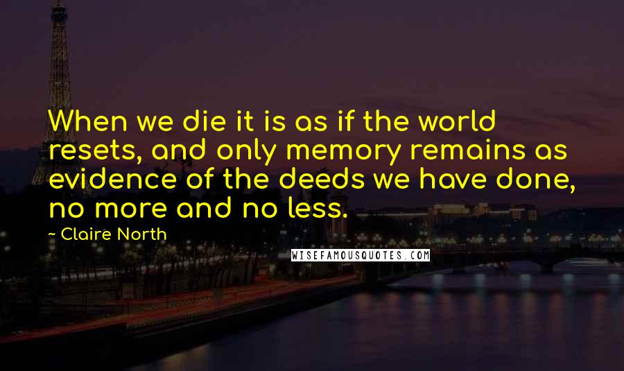 Claire North quotes: When we die it is as if the world resets, and only memory remains as evidence of the deeds we have done, no more and no less.