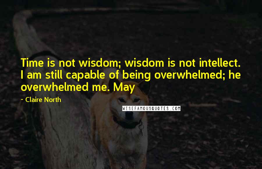 Claire North quotes: Time is not wisdom; wisdom is not intellect. I am still capable of being overwhelmed; he overwhelmed me. May