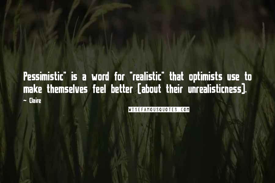 Claire quotes: Pessimistic" is a word for "realistic" that optimists use to make themselves feel better (about their unrealisticness).