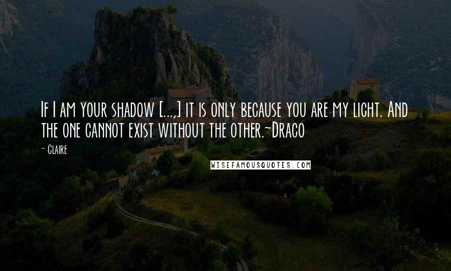 Claire quotes: If I am your shadow [...,] it is only because you are my light. And the one cannot exist without the other.~Draco