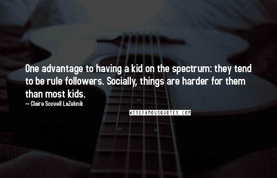 Claire Scovell LaZebnik quotes: One advantage to having a kid on the spectrum: they tend to be rule followers. Socially, things are harder for them than most kids.