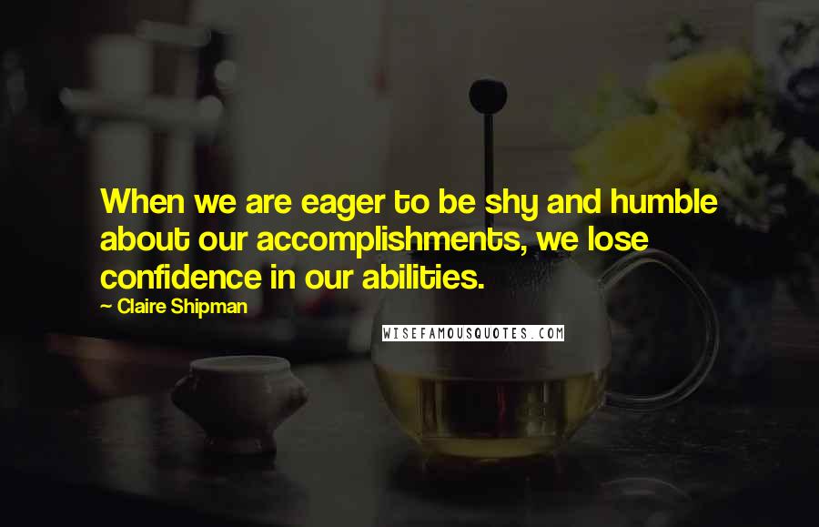 Claire Shipman quotes: When we are eager to be shy and humble about our accomplishments, we lose confidence in our abilities.