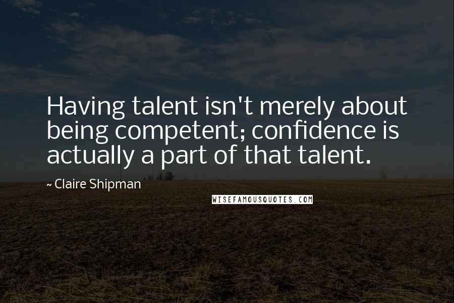 Claire Shipman quotes: Having talent isn't merely about being competent; confidence is actually a part of that talent.