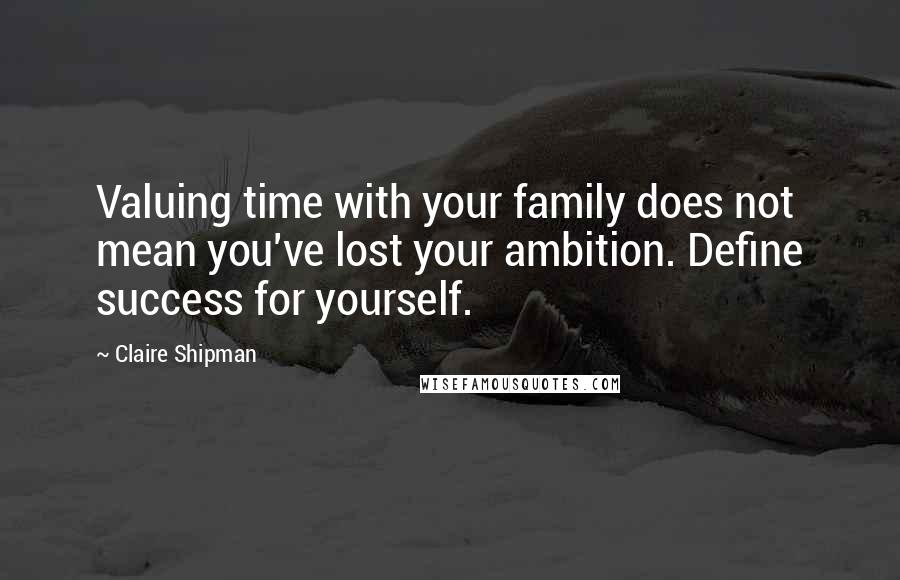 Claire Shipman quotes: Valuing time with your family does not mean you've lost your ambition. Define success for yourself.