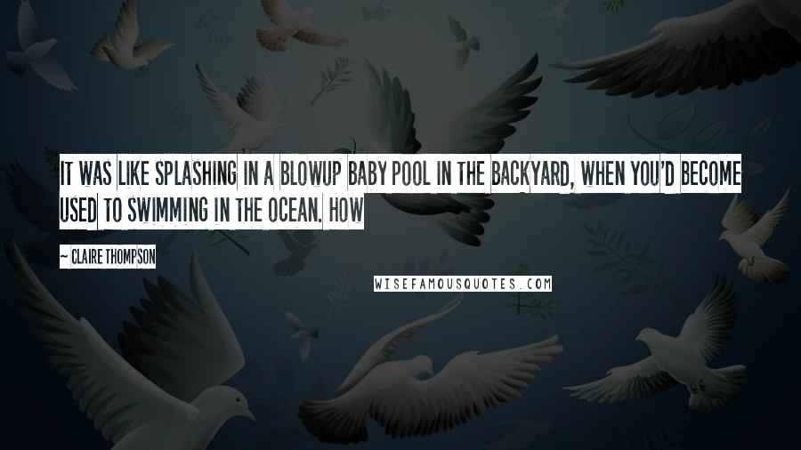 Claire Thompson quotes: It was like splashing in a blowup baby pool in the backyard, when you'd become used to swimming in the ocean. How