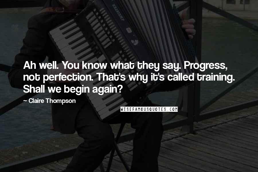 Claire Thompson quotes: Ah well. You know what they say. Progress, not perfection. That's why it's called training. Shall we begin again?