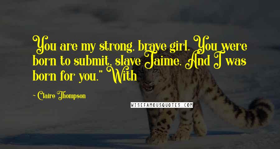 Claire Thompson quotes: You are my strong, brave girl. You were born to submit, slave Jaime. And I was born for you." With