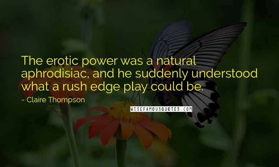 Claire Thompson quotes: The erotic power was a natural aphrodisiac, and he suddenly understood what a rush edge play could be.