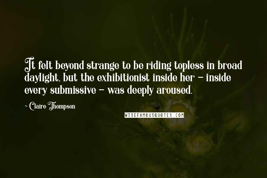 Claire Thompson quotes: It felt beyond strange to be riding topless in broad daylight, but the exhibitionist inside her - inside every submissive - was deeply aroused.