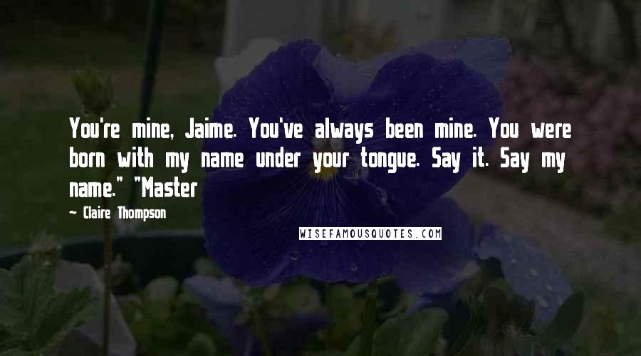 Claire Thompson quotes: You're mine, Jaime. You've always been mine. You were born with my name under your tongue. Say it. Say my name." "Master