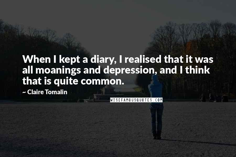 Claire Tomalin quotes: When I kept a diary, I realised that it was all moanings and depression, and I think that is quite common.