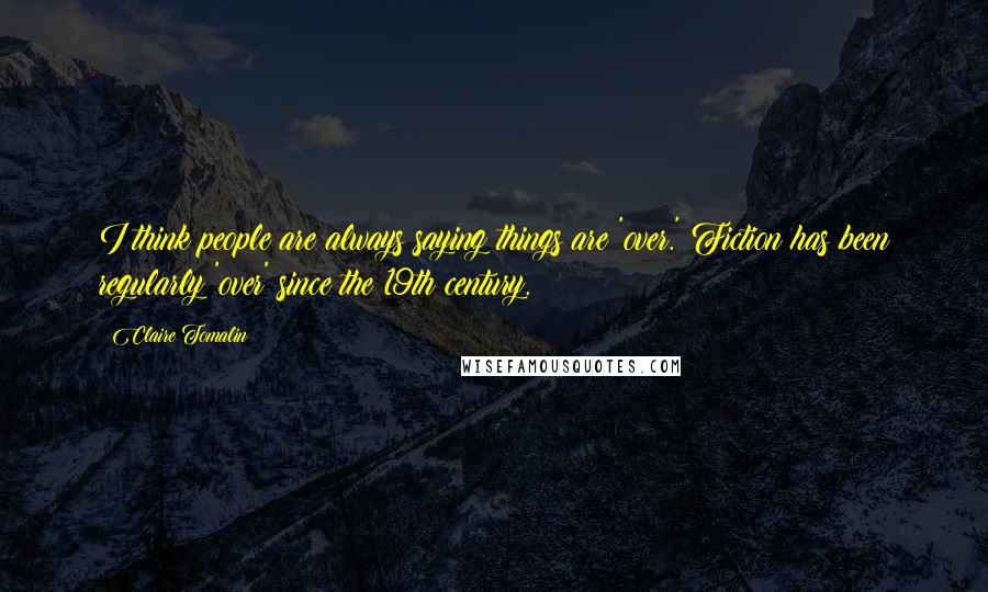 Claire Tomalin quotes: I think people are always saying things are 'over.' Fiction has been regularly 'over' since the 19th century.