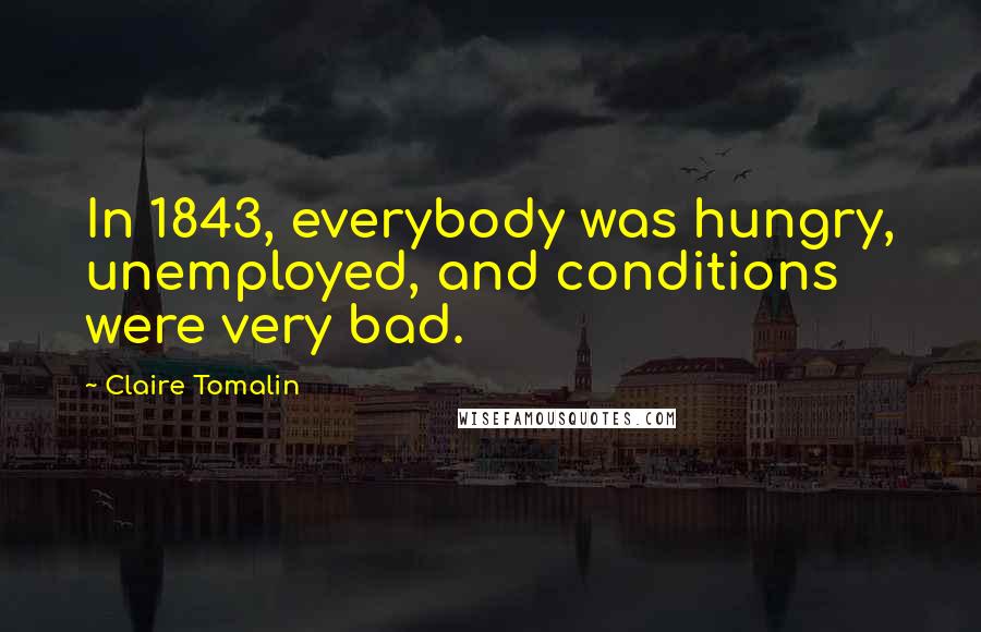 Claire Tomalin quotes: In 1843, everybody was hungry, unemployed, and conditions were very bad.