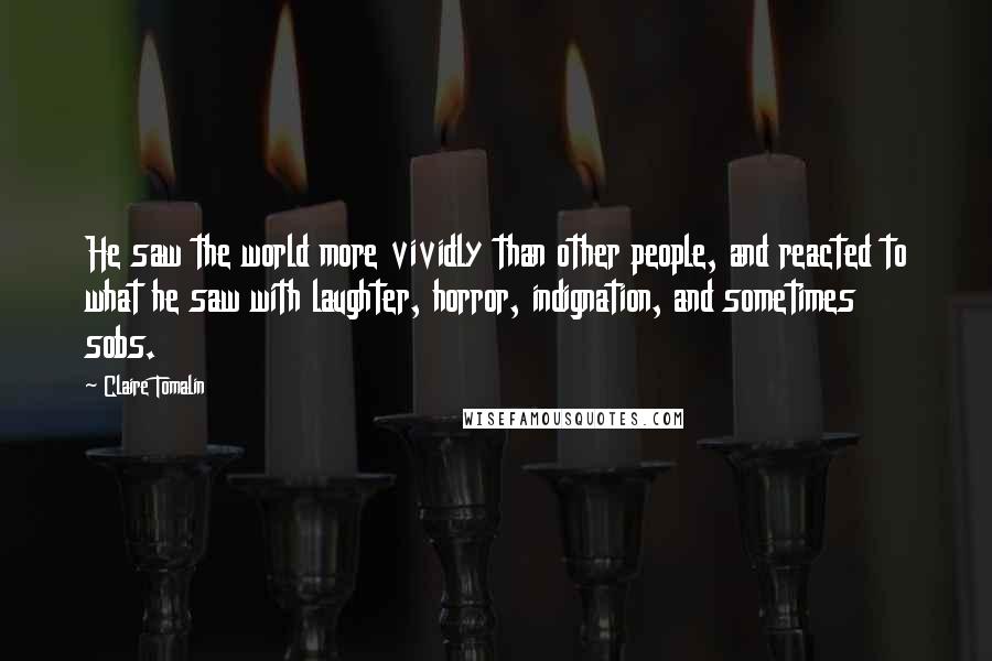 Claire Tomalin quotes: He saw the world more vividly than other people, and reacted to what he saw with laughter, horror, indignation, and sometimes sobs.