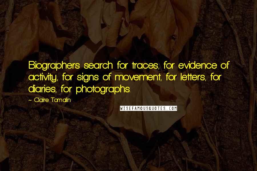 Claire Tomalin quotes: Biographers search for traces, for evidence of activity, for signs of movement, for letters, for diaries, for photographs.