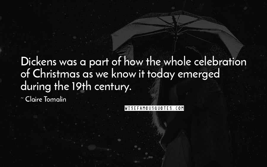 Claire Tomalin quotes: Dickens was a part of how the whole celebration of Christmas as we know it today emerged during the 19th century.