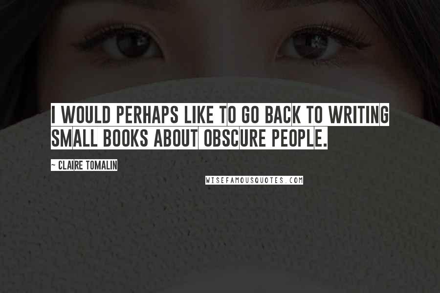 Claire Tomalin quotes: I would perhaps like to go back to writing small books about obscure people.