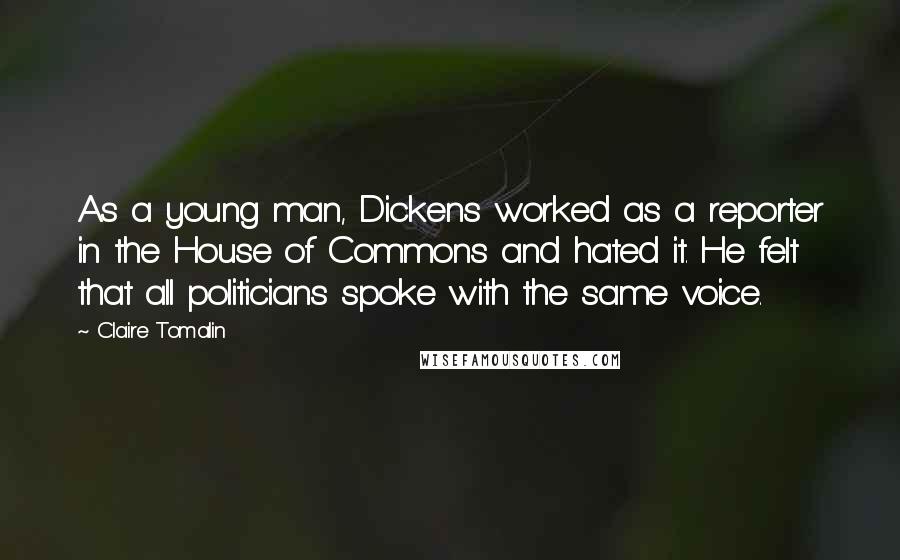 Claire Tomalin quotes: As a young man, Dickens worked as a reporter in the House of Commons and hated it. He felt that all politicians spoke with the same voice.
