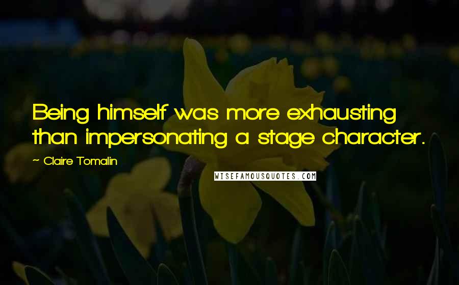 Claire Tomalin quotes: Being himself was more exhausting than impersonating a stage character.