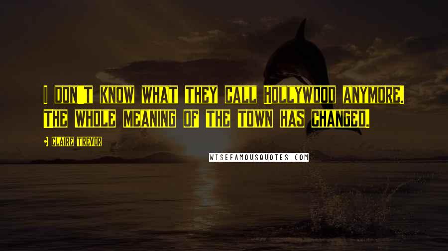 Claire Trevor quotes: I don't know what they call Hollywood anymore. The whole meaning of the town has changed.