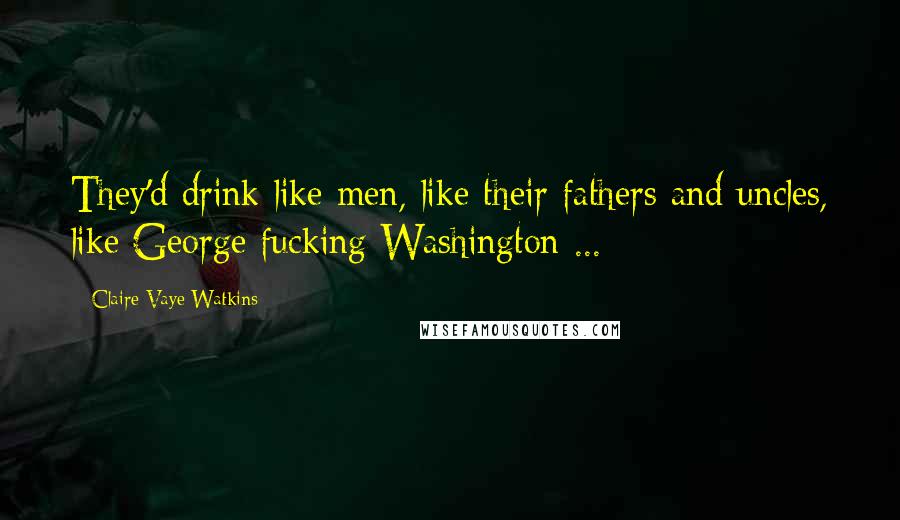 Claire Vaye Watkins quotes: They'd drink like men, like their fathers and uncles, like George fucking Washington ...
