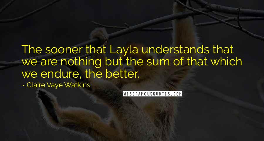 Claire Vaye Watkins quotes: The sooner that Layla understands that we are nothing but the sum of that which we endure, the better.