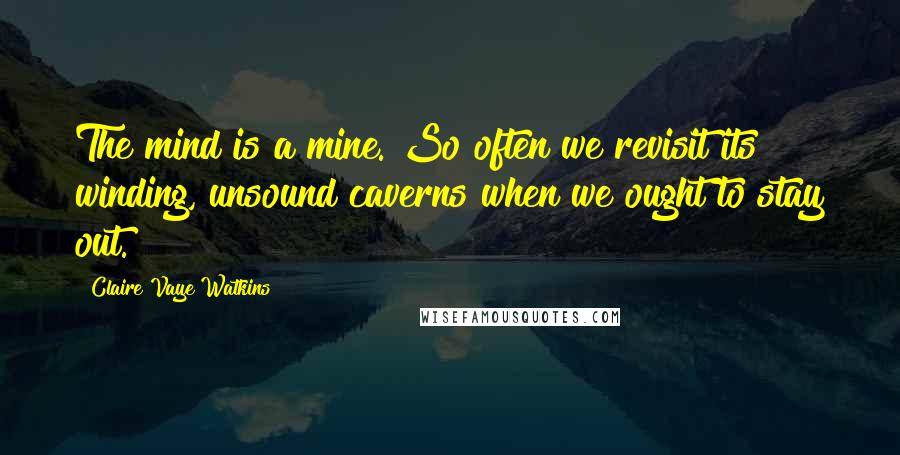 Claire Vaye Watkins quotes: The mind is a mine. So often we revisit its winding, unsound caverns when we ought to stay out.