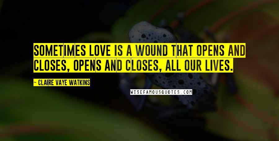 Claire Vaye Watkins quotes: Sometimes love is a wound that opens and closes, opens and closes, all our lives.