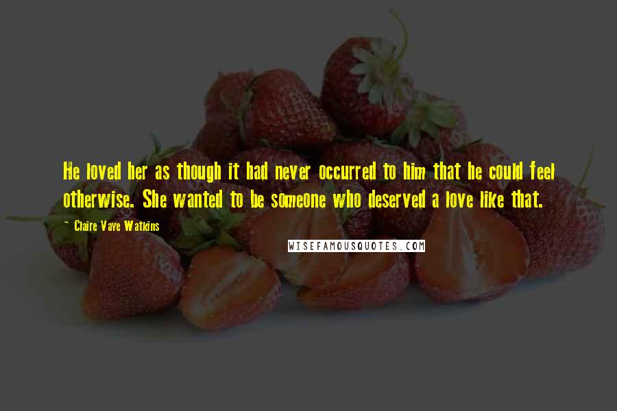 Claire Vaye Watkins quotes: He loved her as though it had never occurred to him that he could feel otherwise. She wanted to be someone who deserved a love like that.