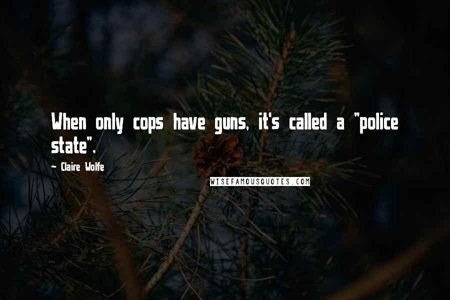 Claire Wolfe quotes: When only cops have guns, it's called a "police state".