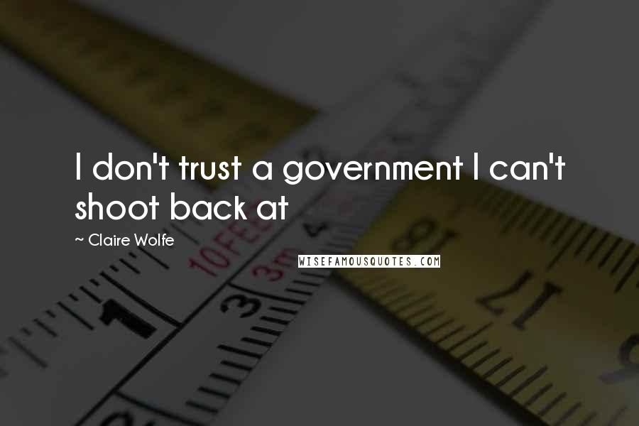 Claire Wolfe quotes: I don't trust a government I can't shoot back at