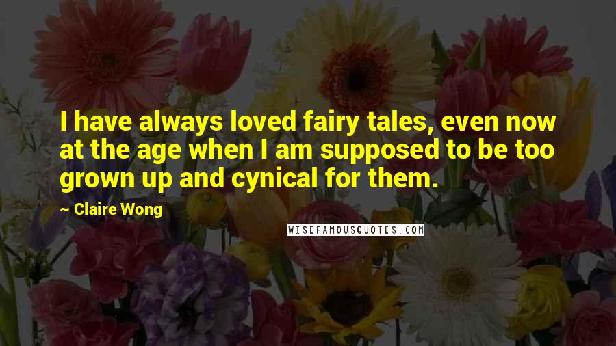Claire Wong quotes: I have always loved fairy tales, even now at the age when I am supposed to be too grown up and cynical for them.