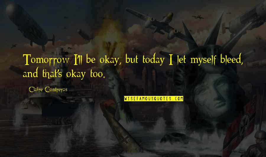Claire's Quotes By Claire Contreras: Tomorrow I'll be okay, but today I let
