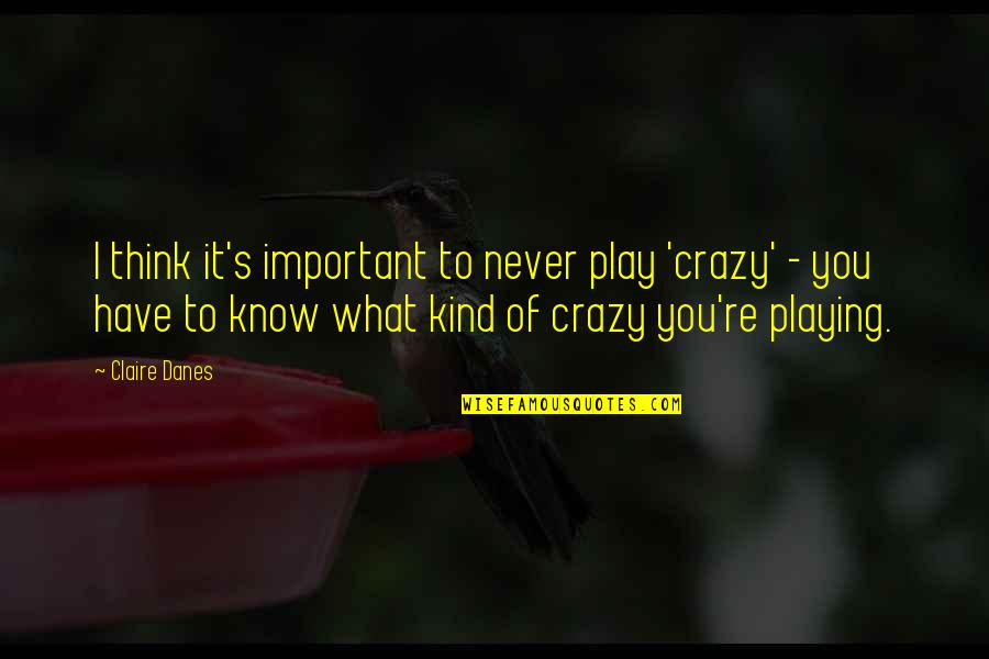 Claire's Quotes By Claire Danes: I think it's important to never play 'crazy'