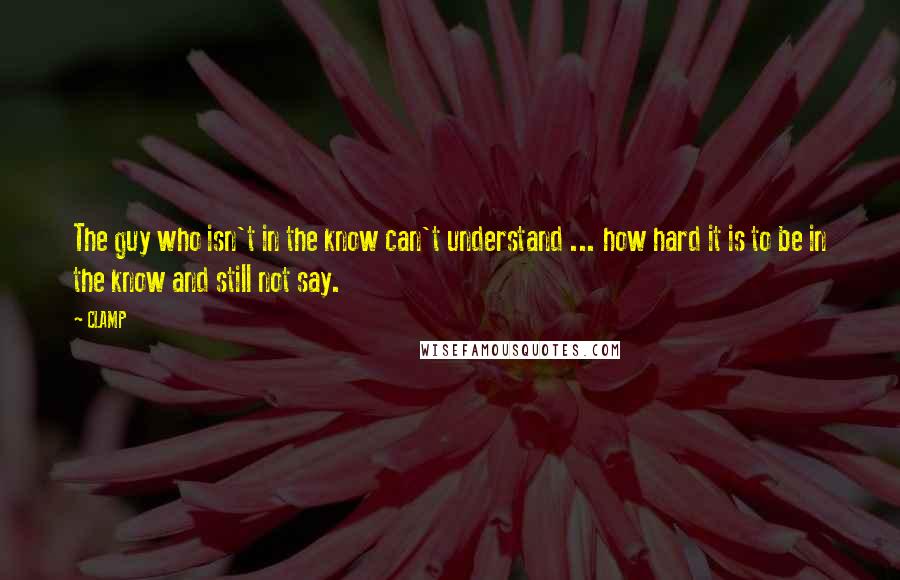 CLAMP quotes: The guy who isn't in the know can't understand ... how hard it is to be in the know and still not say. CLAMP quotes: The guy who isn't in the know can't understand ... how hard it is to be in the know and still not say.
