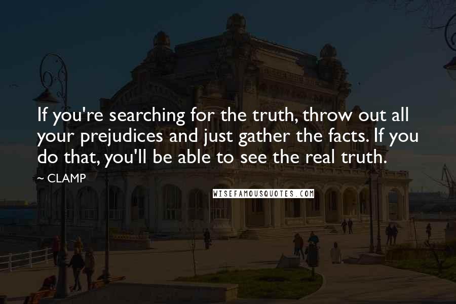 CLAMP quotes: If you're searching for the truth, throw out all your prejudices and just gather the facts. If you do that, you'll be able to see the real truth. CLAMP quotes: If you're searching for the truth, throw out all your prejudices and just gather the facts. If you do that, you'll be able to see the real truth.