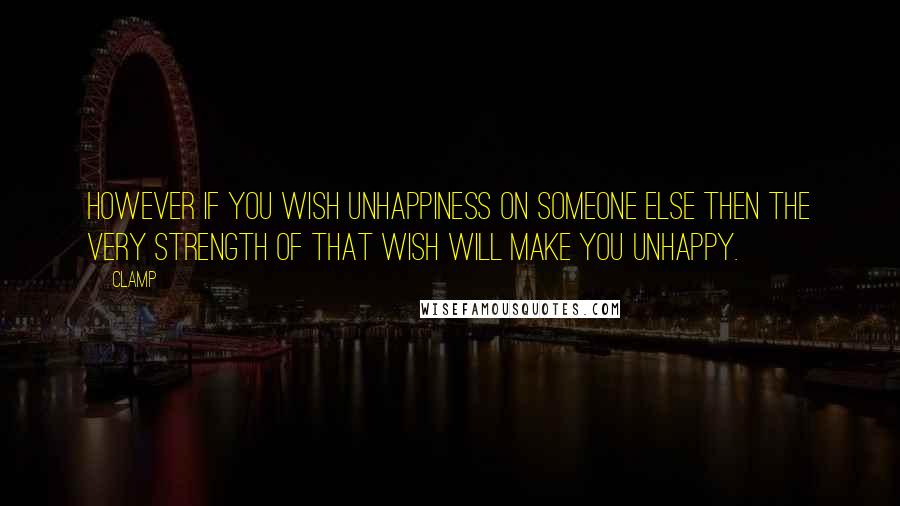 CLAMP quotes: However if you wish unhappiness on someone else then the very strength of that wish will make you unhappy.