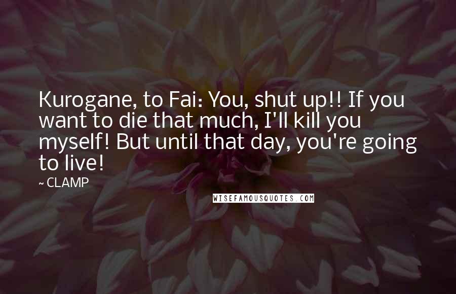 CLAMP quotes: Kurogane, to Fai: You, shut up!! If you want to die that much, I'll kill you myself! But until that day, you're going to live! CLAMP quotes: Kurogane, to Fai: You, shut up!! If you want to die that much, I'll kill you myself! But until that day, you're going to live!