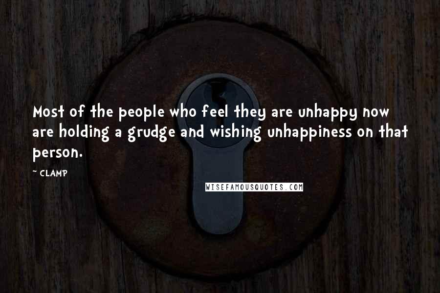 CLAMP quotes: Most of the people who feel they are unhappy now are holding a grudge and wishing unhappiness on that person. CLAMP quotes: Most of the people who feel they are unhappy now are holding a grudge and wishing unhappiness on that person.
