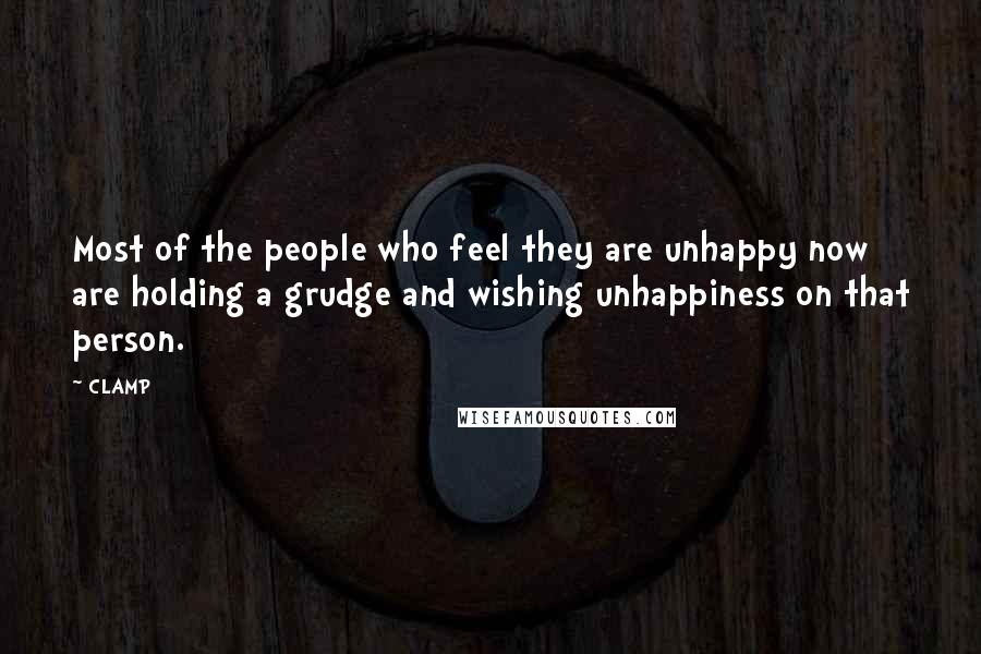 CLAMP quotes: Most of the people who feel they are unhappy now are holding a grudge and wishing unhappiness on that person.