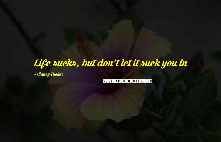 Clancy Tucker quotes: Life sucks, but don't let it suck you in