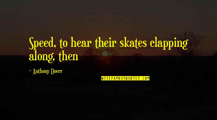 Clapping Quotes By Anthony Doerr: Speed, to hear their skates clapping along, then